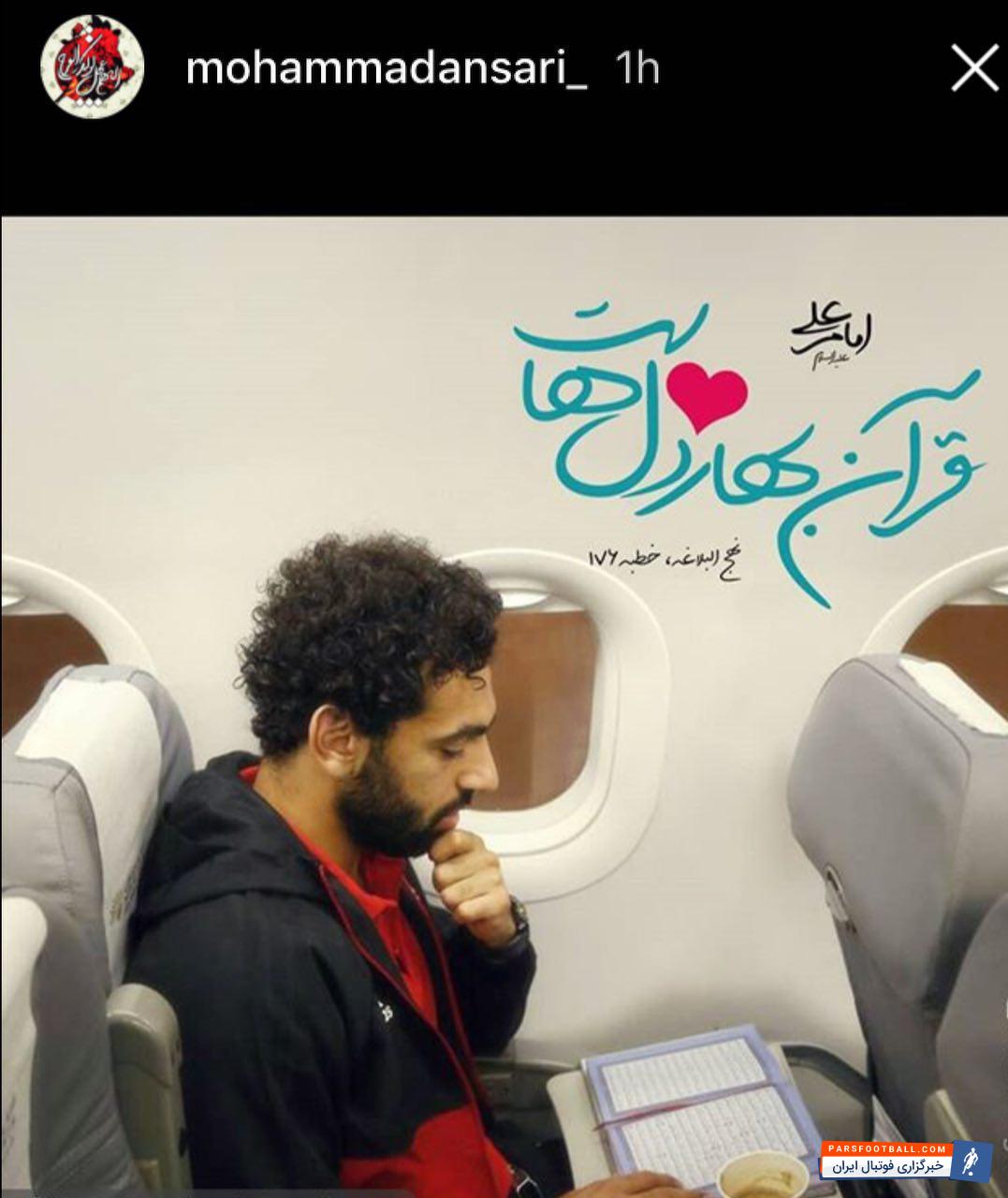 محمد انصاری مدافع ملی پوش پرسپولیس که در پست مدافع میانی و دفاع چپ بازی می کند، در صفحه اینستاگرام خود یک استوری از محمد صلاح، ستاره مصری و مسلمان لیورپول که به تازگی به عنوان بهترین بازیکن فصل لیگ برتر انگلیس انتخاب شد، منتشر کرد که جلوه ای از قرآن خواندن محمد صلاح را در هواپیما نشان می دهد.